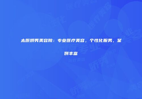 太原娇秀美容院：专业医疗美容，个性化服务，案例丰富