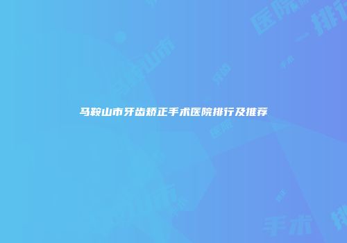 马鞍山市牙齿矫正手术医院排行及推荐