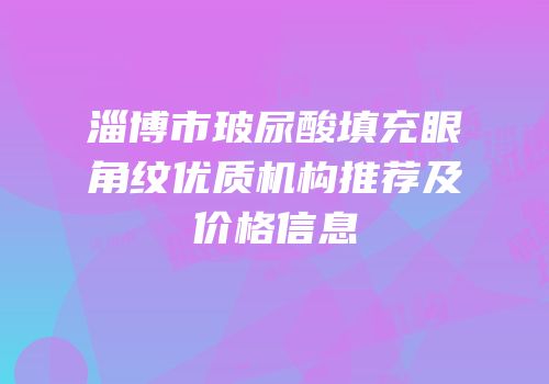 淄博市玻尿酸填充眼角纹优质机构推荐及价格信息