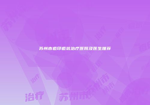 苏州市痘印痘坑治疗医院及医生推荐