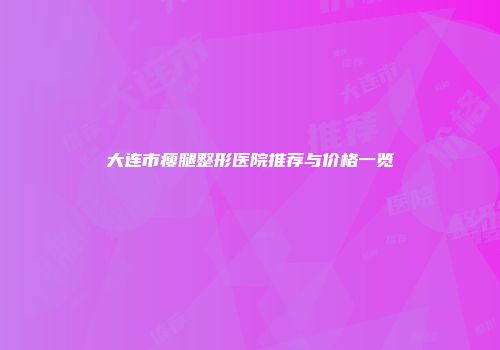 大连市瘦腿整形医院推荐与价格一览