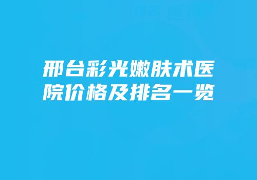 邢台彩光嫩肤术医院价格及排名一览