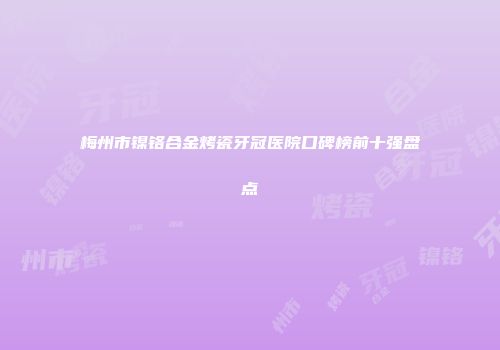 梅州市镍铬合金烤瓷牙冠医院口碑榜前十强盘点