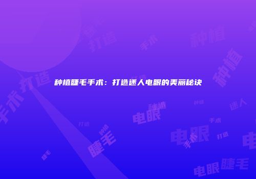 种植睫毛手术：打造迷人电眼的美丽秘诀