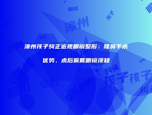 漳州孩子纠正近视眼镜整形：隆鼻手术优势、术后佩戴眼镜须知