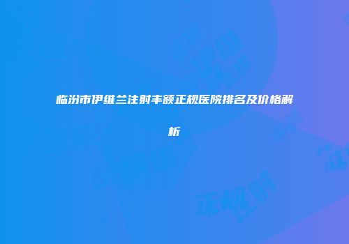 临汾市伊维兰注射丰额正规医院排名及价格解析