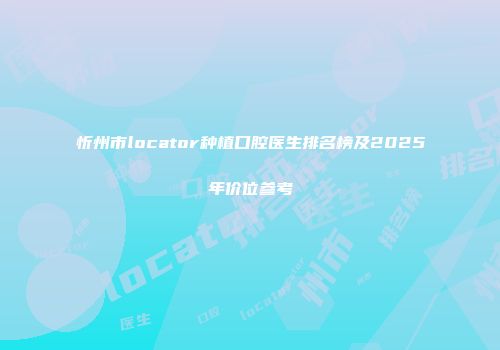 忻州市locator种植口腔医生排名榜及2025年价位参考