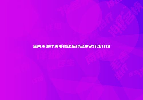 淮南市治疗黑毛痣医生排名榜及详细介绍