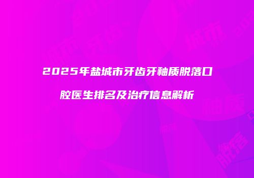 2025年盐城市牙齿牙釉质脱落口腔医生排名及治疗信息解析