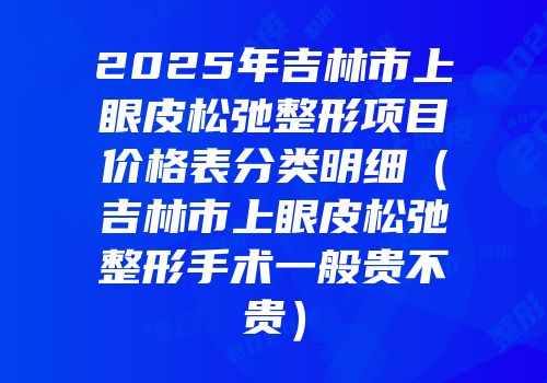 2025年吉林市上眼皮松弛整形项目价格表分类明细（吉林市上眼皮松弛整形手术一般贵不贵）