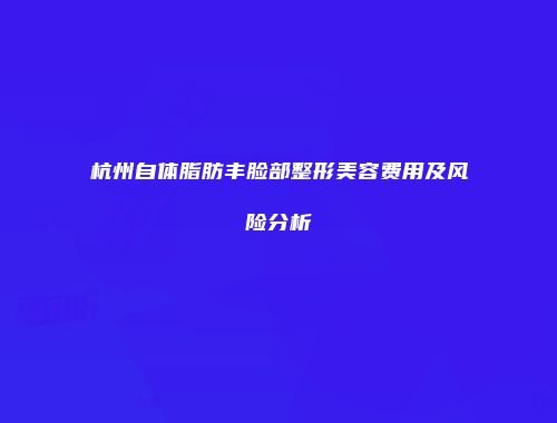 杭州自体脂肪丰脸部整形美容费用及风险分析