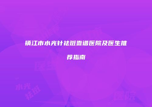 镇江市水光针祛斑靠谱医院及医生推荐指南
