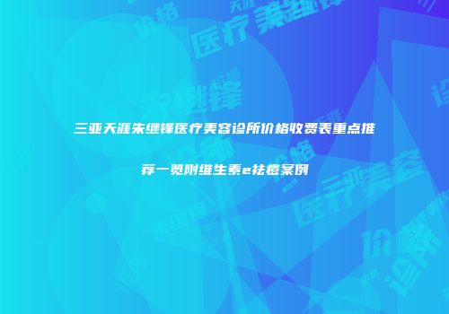 三亚天涯朱继锋医疗美容诊所价格收费表重点推荐一览附维生素e祛痘案例