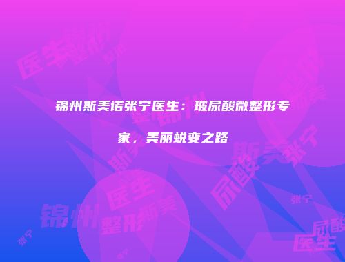 锦州斯美诺张宁医生：玻尿酸微整形专家，美丽蜕变之路