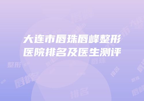 大连市唇珠唇峰整形医院排名及医生测评