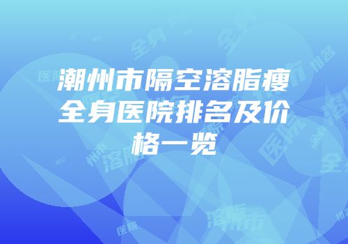 潮州市隔空溶脂瘦全身医院排名及价格一览