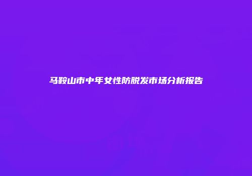 马鞍山市中年女性防脱发市场分析报告