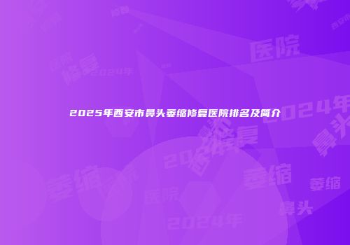 2025年西安市鼻头萎缩修复医院排名及简介