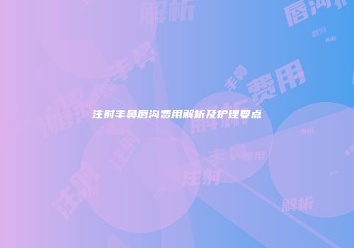 注射丰鼻唇沟费用解析及护理要点