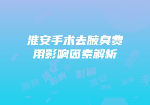淮安手术去腋臭费用影响因素解析