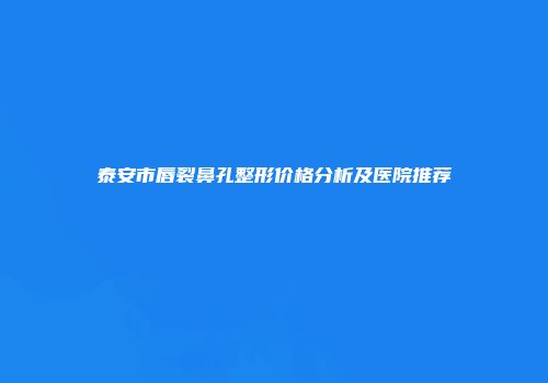 泰安市唇裂鼻孔整形价格分析及医院推荐