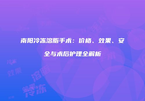 南阳冷冻溶脂手术：价格、效果、安全与术后护理全解析