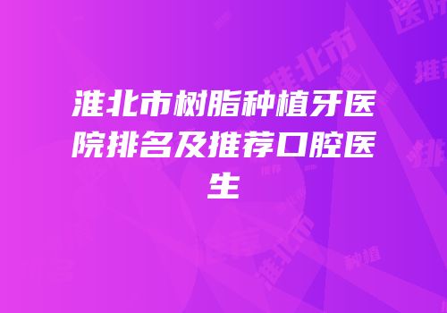 淮北市树脂种植牙医院排名及推荐口腔医生