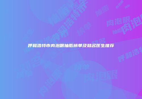 呼和浩特市肉泡眼抽脂榜单及知名医生推荐