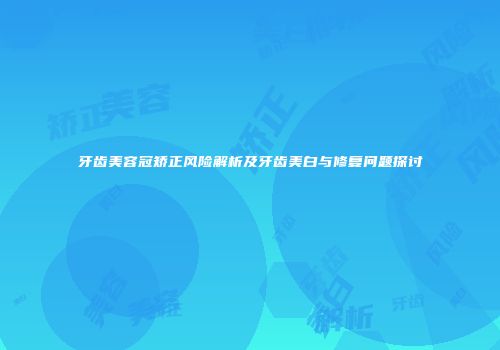 牙齿美容冠矫正风险解析及牙齿美白与修复问题探讨
