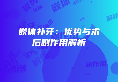 嵌体补牙：优势与术后副作用解析