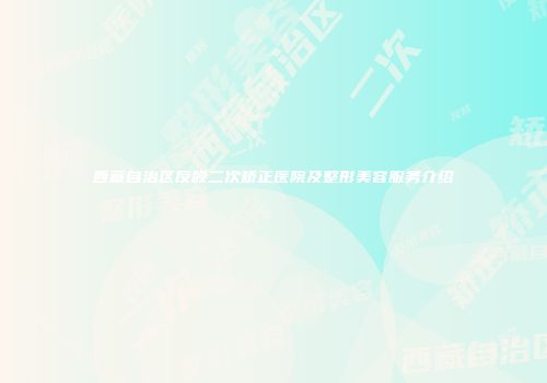 西藏自治区反颌二次矫正医院及整形美容服务介绍