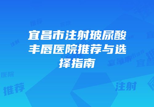 宜昌市注射玻尿酸丰唇医院推荐与选择指南