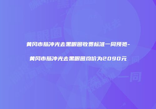 黄冈市脉冲光去黑眼圈收费标准一同预览-黄冈市脉冲光去黑眼圈均价为2090元