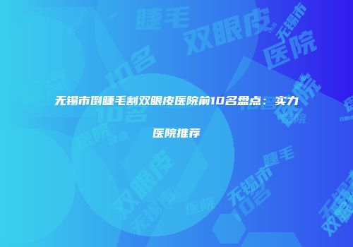 无锡市倒睫毛割双眼皮医院前10名盘点：实力医院推荐