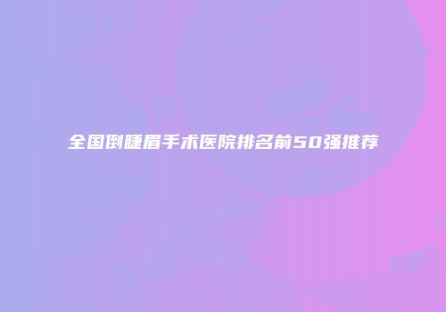 全国倒睫眉手术医院排名前50强推荐