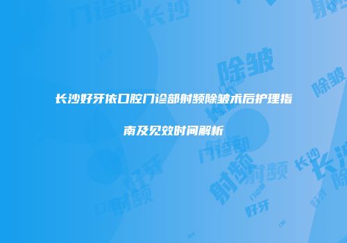 长沙好牙依口腔门诊部射频除皱术后护理指南及见效时间解析