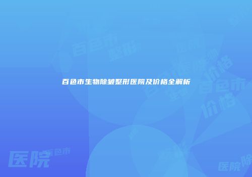 百色市生物除皱整形医院及价格全解析