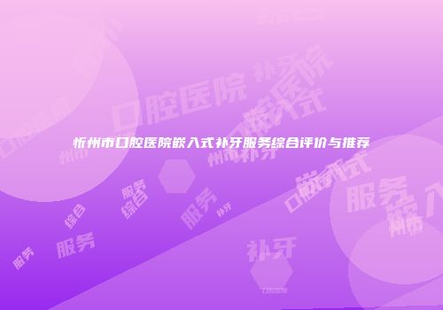 忻州市口腔医院嵌入式补牙服务综合评价与推荐