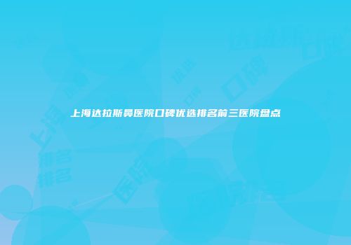 上海达拉斯鼻医院口碑优选排名前三医院盘点
