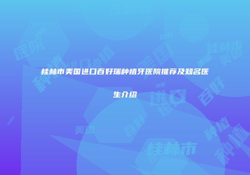 桂林市美国进口百好瑞种植牙医院推荐及知名医生介绍