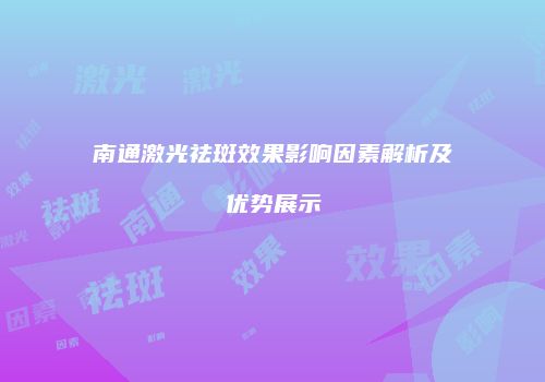 南通激光祛斑效果影响因素解析及优势展示