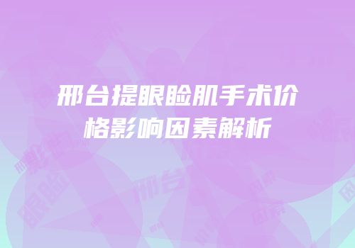 邢台提眼睑肌手术价格影响因素解析
