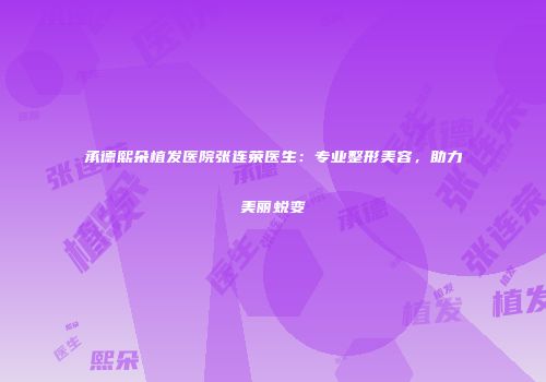 承德熙朵植发医院张连荣医生：专业整形美容，助力美丽蜕变
