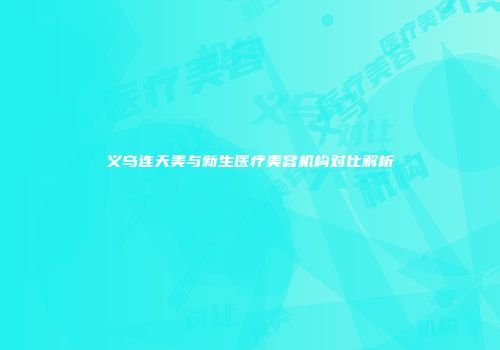 义乌连天美与新生医疗美容机构对比解析