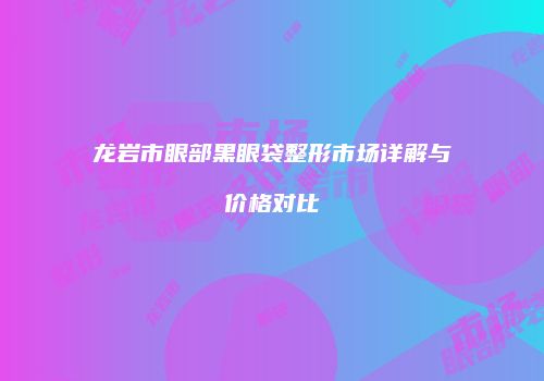 龙岩市眼部黑眼袋整形市场详解与价格对比