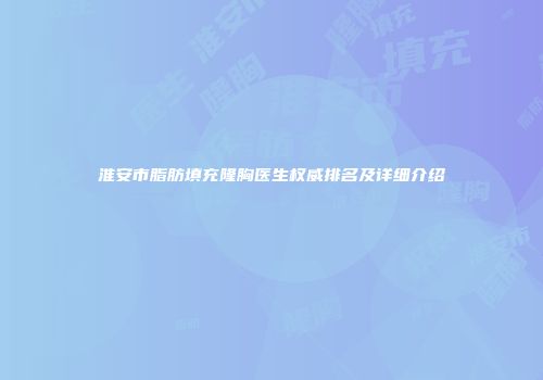淮安市脂肪填充隆胸医生权威排名及详细介绍