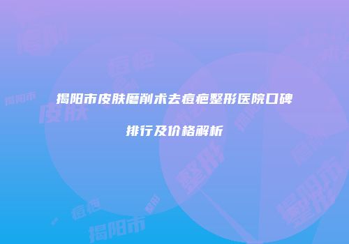 揭阳市皮肤磨削术去痘疤整形医院口碑排行及价格解析