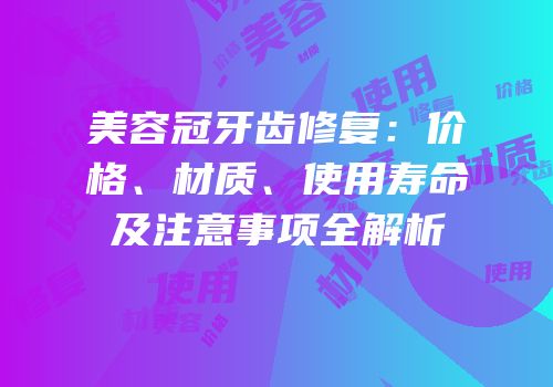 美容冠牙齿修复：价格、材质、使用寿命及注意事项全解析