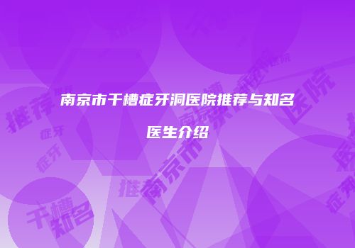 南京市干槽症牙洞医院推荐与知名医生介绍