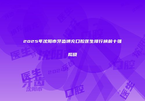 2025年沈阳市牙齿填充口腔医生排行榜前十强揭晓